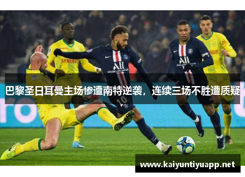 巴黎圣日耳曼主场惨遭南特逆袭，连续三场不胜遭质疑