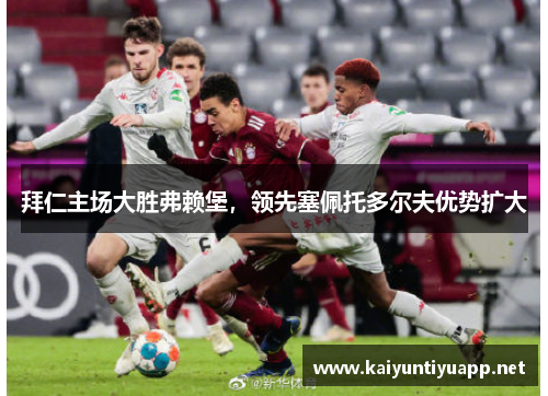 拜仁主场大胜弗赖堡，领先塞佩托多尔夫优势扩大