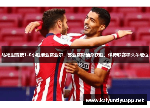 马德里竞技1-0小胜维亚雷亚尔，苏亚雷斯绝杀获胜，保持联赛领头羊地位