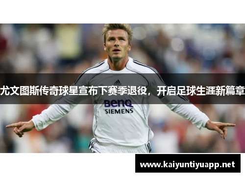 尤文图斯传奇球星宣布下赛季退役，开启足球生涯新篇章