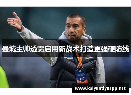 曼城主帅透露启用新战术打造更强硬防线